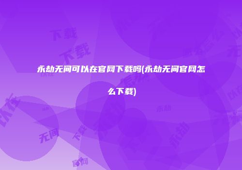 永劫无间可以在官网下载吗(永劫无间官网怎么下载)