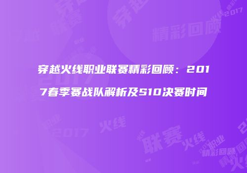 穿越火线职业联赛精彩回顾：2017春季赛战队解析及S10决赛时间