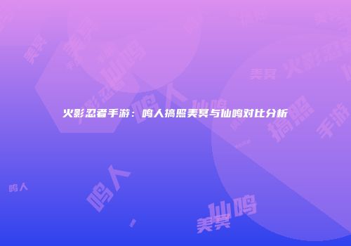 火影忍者手游：鸣人搞照美冥与仙鸣对比分析