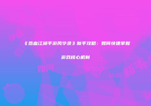 《热血江湖手游风华录》新手攻略:如何快速掌握游戏核心机制