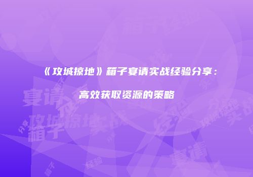 《攻城掠地》箱子宴请实战经验分享:高效获取资源的策略
