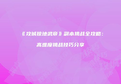 《攻城掠地武帝》副本挑战全攻略:高难度挑战技巧分享