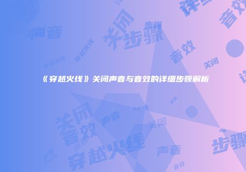 《穿越火线》关闭声音与音效的详细步骤解析