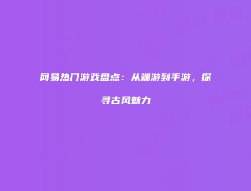 网易热门游戏盘点：从端游到手游，探寻古风魅力