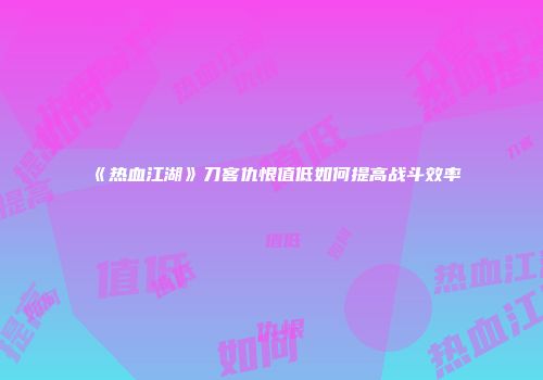 《热血江湖》刀客仇恨值低如何提高战斗效率