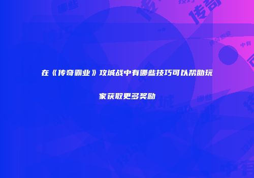 在《传奇霸业》攻城战中有哪些技巧可以帮助玩家获取更多奖励