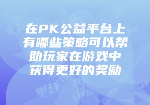 在PK公益平台上有哪些策略可以帮助玩家在游戏中获得更好的奖励