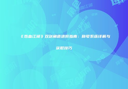 《热血江湖》双剑角色进阶指南：称号系统详解与获取技巧