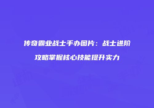 传奇霸业战士手办图片：战士进阶攻略掌握核心技能提升实力