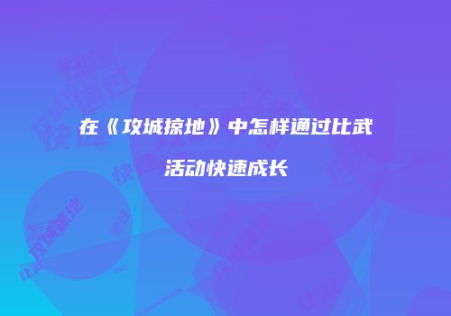 在《攻城掠地》中怎样通过比武活动快速成长