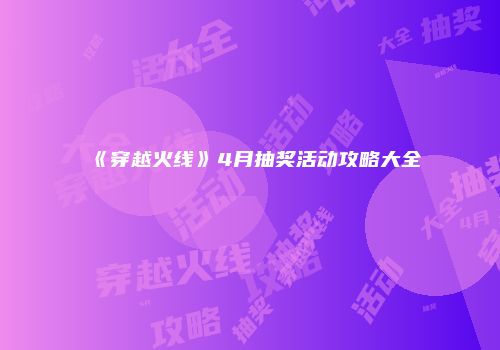 《穿越火线》4月抽奖活动攻略大全