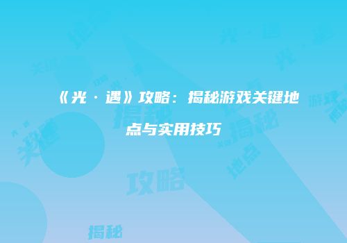 《光·遇》攻略：揭秘游戏关键地点与实用技巧