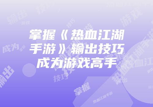 掌握《热血江湖手游》输出技巧成为游戏高手