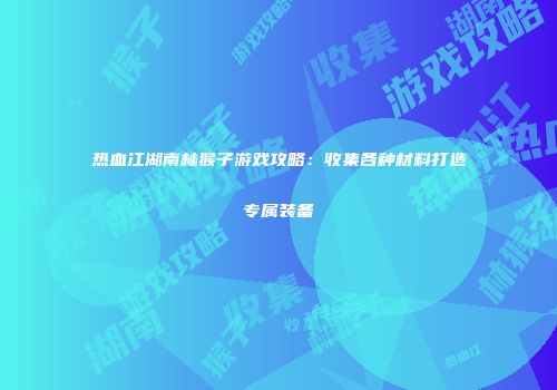 热血江湖南林猴子游戏攻略:收集各种材料打造专属装备