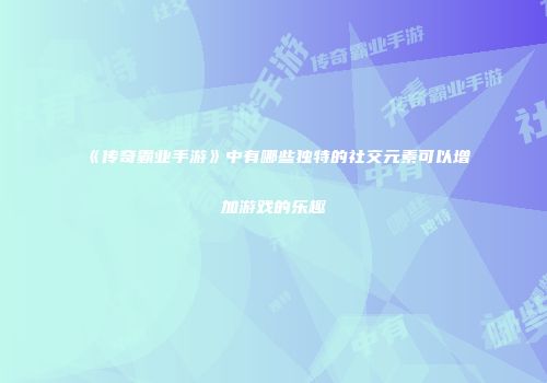 《传奇霸业手游》中有哪些独特的社交元素可以增加游戏的乐趣