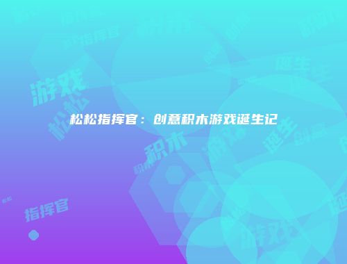松松指挥官：创意积木游戏诞生记