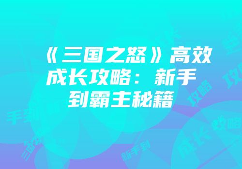 《三国之怒》高效成长攻略：新手到霸主秘籍