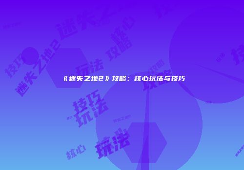 《迷失之地2》攻略：核心玩法与技巧