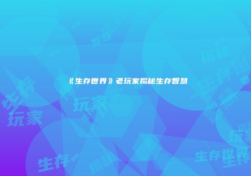 《生存世界》老玩家揭秘生存智慧