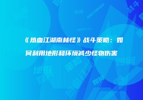 《热血江湖南林怪》战斗策略:如何利用地形和环境减少怪物伤害