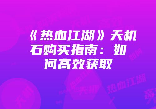 《热血江湖》天机石购买指南：如何高效获取