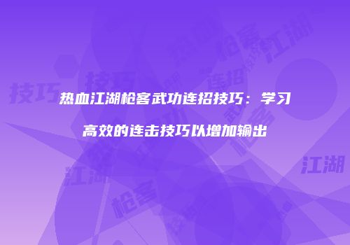 热血江湖枪客武功连招技巧：学习高效的连击技巧以增加输出