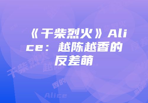 《干柴烈火》Alice：越陈越香的反差萌