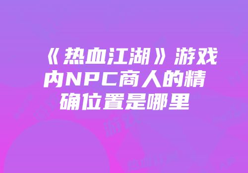 《热血江湖》游戏内NPC商人的精确位置是哪里