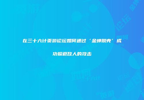 在三十六计页游论坛如何通过‘金蝉脱壳’成功躲避敌人的攻击