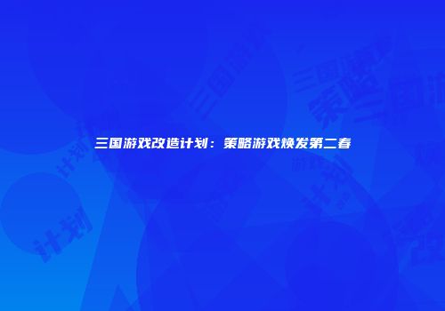 三国游戏改造计划：策略游戏焕发第二春