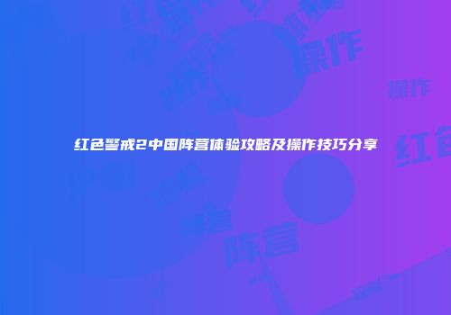 红色警戒2中国阵营体验攻略及操作技巧分享