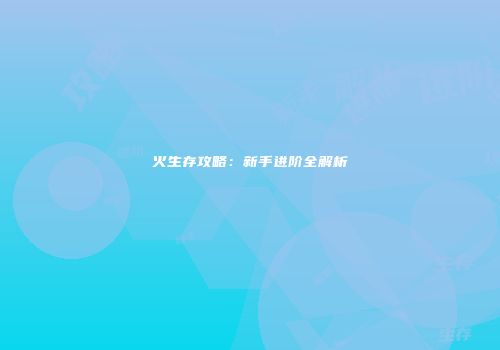 火生存攻略：新手进阶全解析
