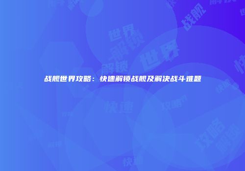 战舰世界攻略：快速解锁战舰及解决战斗难题