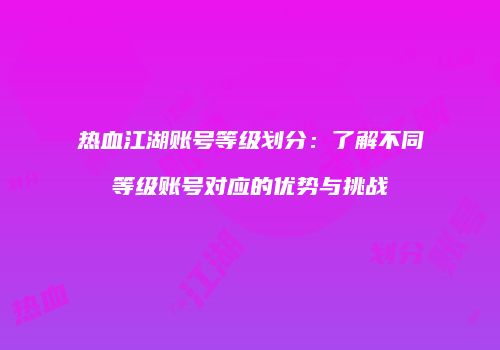 热血江湖账号等级划分:了解不同等级账号对应的优势与挑战