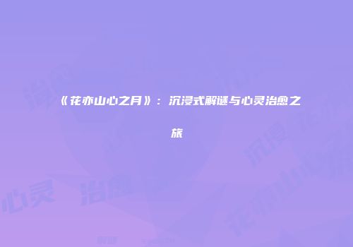 《花亦山心之月》：沉浸式解谜与心灵治愈之旅