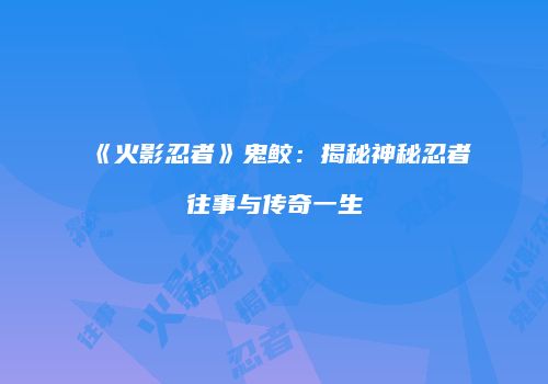 《火影忍者》鬼鲛：揭秘神秘忍者往事与传奇一生