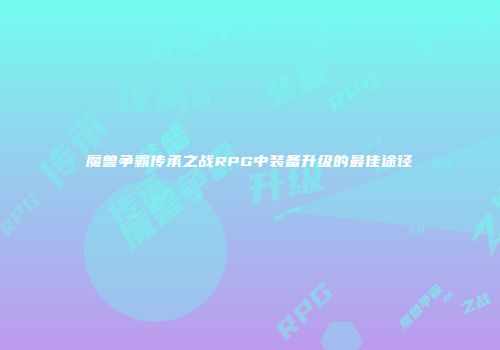 魔兽争霸传承之战RPG中装备升级的最佳途径