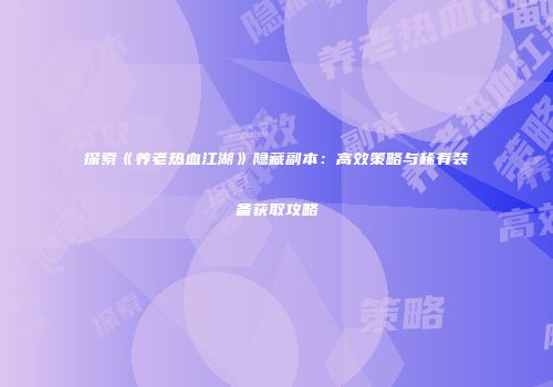 探索《养老热血江湖》隐藏副本：高效策略与稀有装备获取攻略