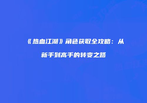 《热血江湖》角色获取全攻略：从新手到高手的转变之路