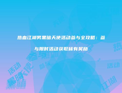 热血江湖男黑暗天使活动参与全攻略：参与限时活动获取稀有奖励