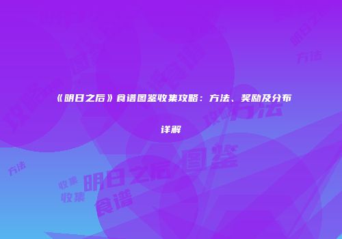 《明日之后》食谱图鉴收集攻略：方法、奖励及分布详解