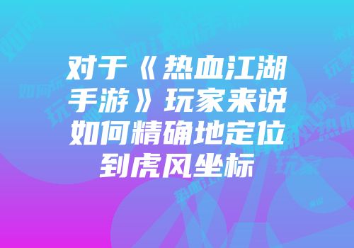 对于《热血江湖手游》玩家来说如何精确地定位到虎风坐标