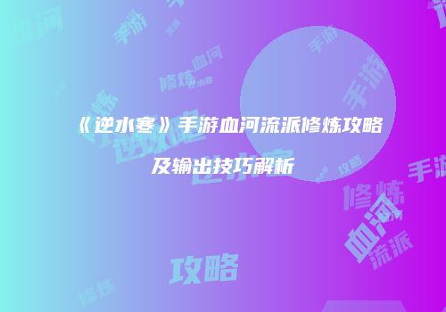 《逆水寒》手游血河流派修炼攻略及输出技巧解析