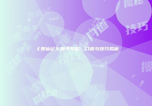 《搜仙记》新手攻略：门道与技巧揭秘