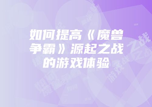 如何提高《魔兽争霸》源起之战的游戏体验