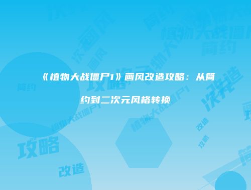 《植物大战僵尸1》画风改造攻略：从简约到二次元风格转换