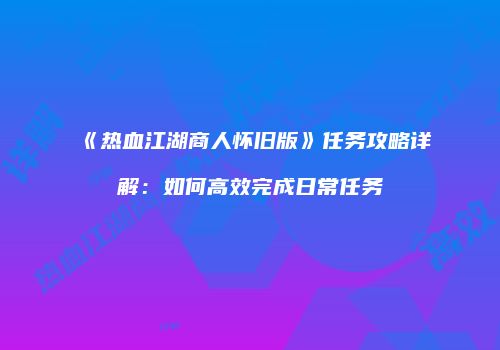 《热血江湖商人怀旧版》任务攻略详解：如何高效完成日常任务