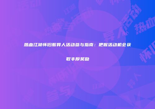 热血江湖怀旧服异人活动参与指南：把握活动机会获取丰厚奖励