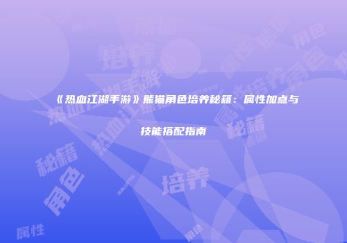 《热血江湖手游》熊猫角色培养秘籍：属性加点与技能搭配指南