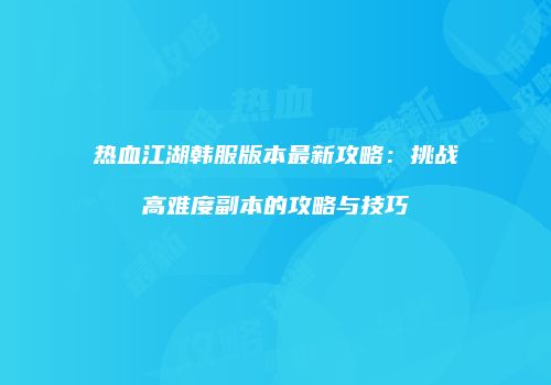 热血江湖韩服版本最新攻略：挑战高难度副本的攻略与技巧